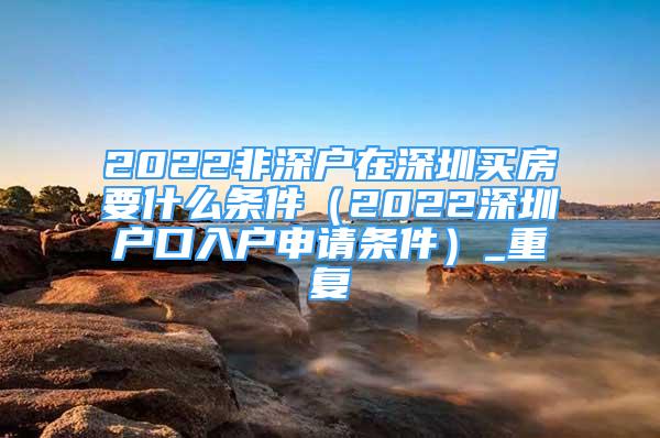 2022非深户在深圳买房要什么条件（2022深圳户口入户申请条件）_重复