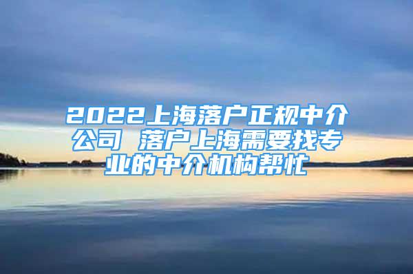 2022上海落户正规中介公司 落户上海需要找专业的中介机构帮忙