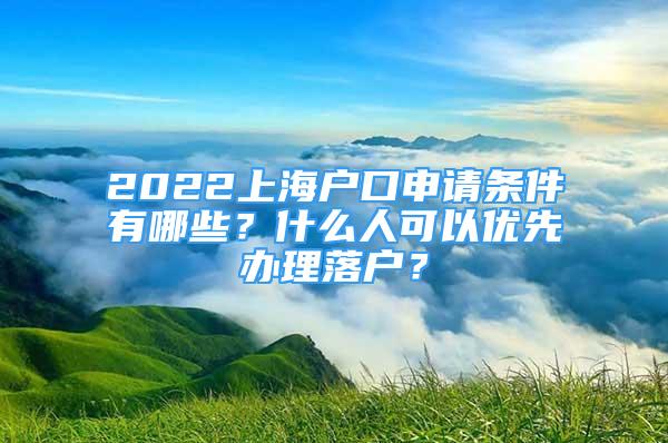 2022上海户口申请条件有哪些？什么人可以优先办理落户？