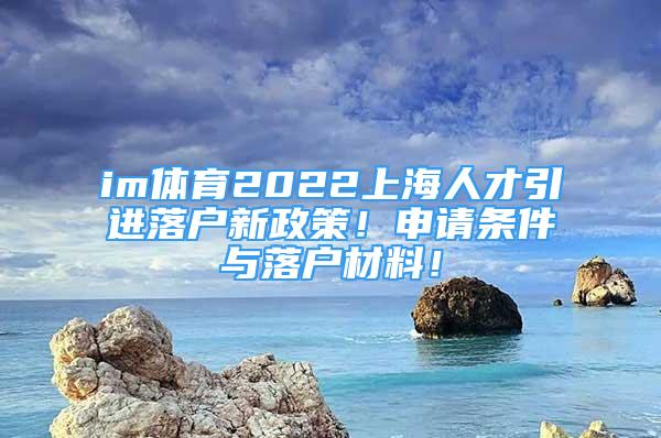 im体育2022上海人才引进落户新政策！申请条件与落户材料！