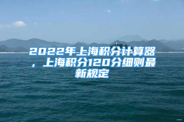 2022年上海积分计算器，上海积分120分细则最新规定