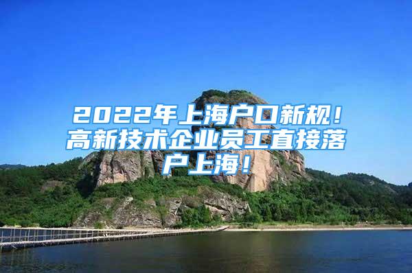 2022年上海户口新规！高新技术企业员工直接落户上海！