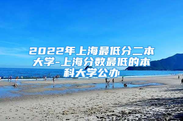 2022年上海最低分二本大学-上海分数最低的本科大学公办