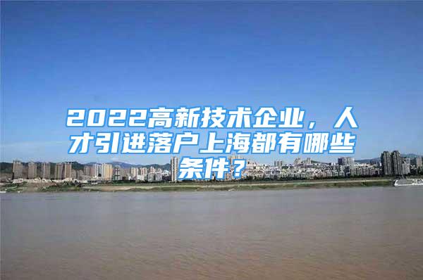 2022高新技术企业，人才引进落户上海都有哪些条件？