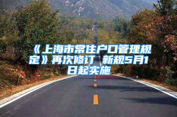 《上海市常住户口管理规定》再次修订 新规5月1日起实施