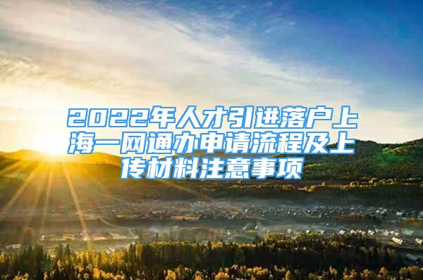 2022年人才引进落户上海一网通办申请流程及上传材料注意事项