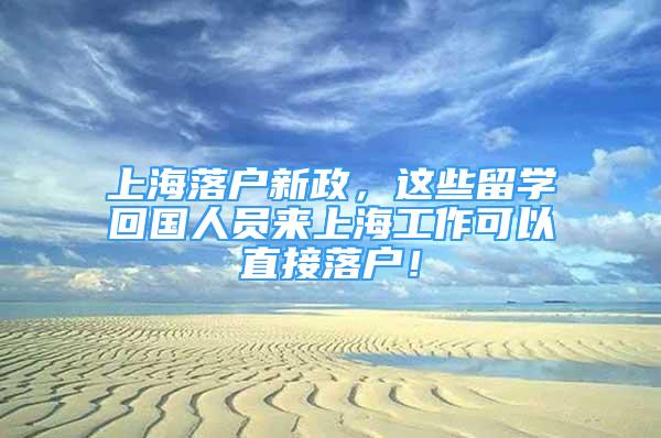 上海落户新政，这些留学回国人员来上海工作可以直接落户！