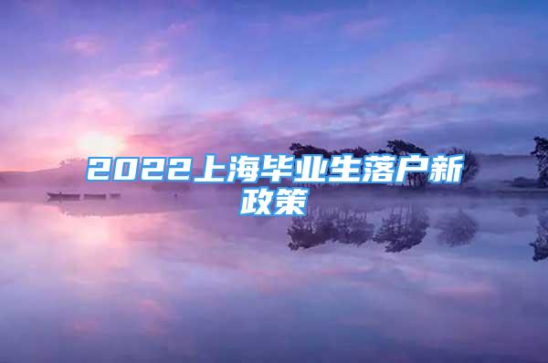 2022上海毕业生落户新政策