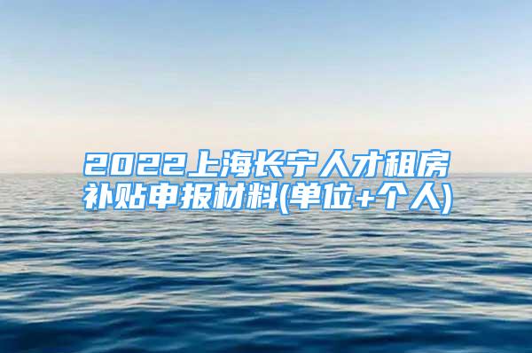 2022上海长宁人才租房补贴申报材料(单位+个人)