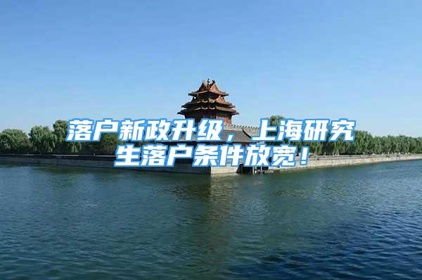 落户新政升级，上海研究生落户条件放宽！