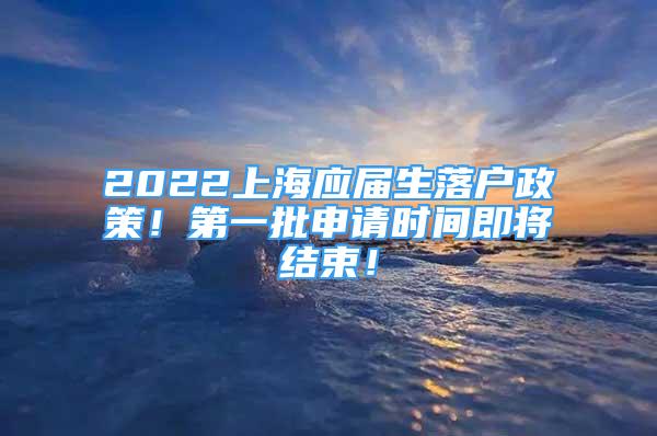 2022上海应届生落户政策！第一批申请时间即将结束！