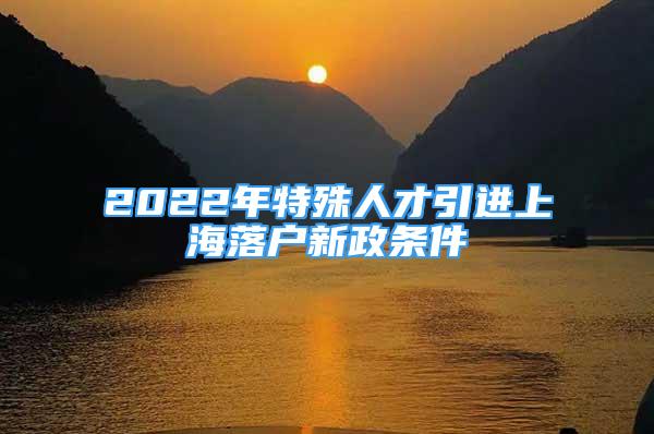 2022年特殊人才引进上海落户新政条件