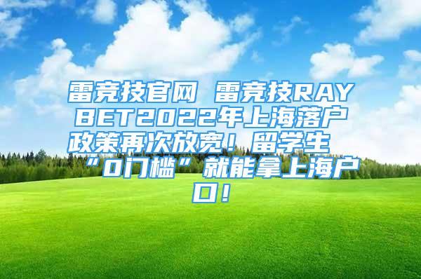 雷竞技官网 雷竞技RAYBET2022年上海落户政策再次放宽！留学生“0门槛”就能拿上海户口！