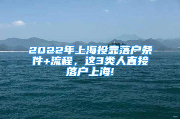 2022年上海投靠落户条件+流程，这3类人直接落户上海!