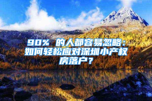 90% 的人都容易忽略：如何轻松应对深圳小产权房落户？