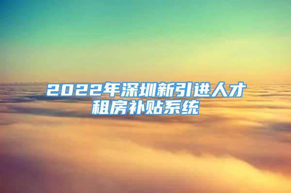 2022年深圳新引进人才租房补贴系统
