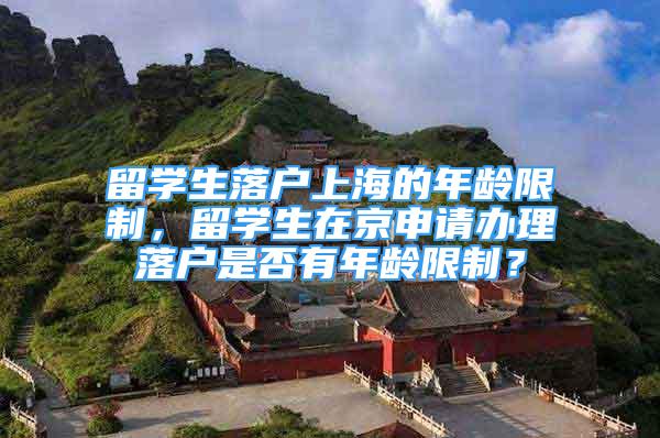 留学生落户上海的年龄限制，留学生在京申请办理落户是否有年龄限制？