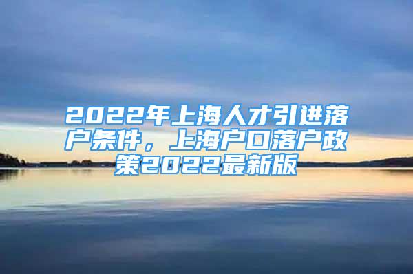 2022年上海人才引进落户条件，上海户口落户政策2022最新版