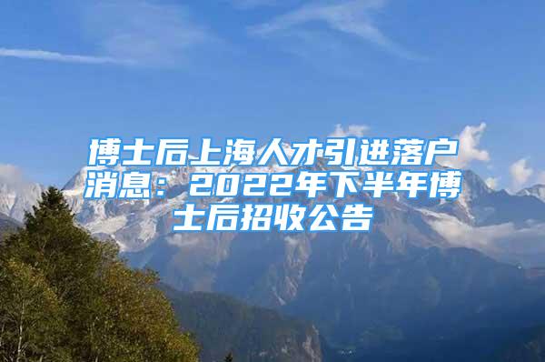 博士后上海人才引进落户消息：2022年下半年博士后招收公告