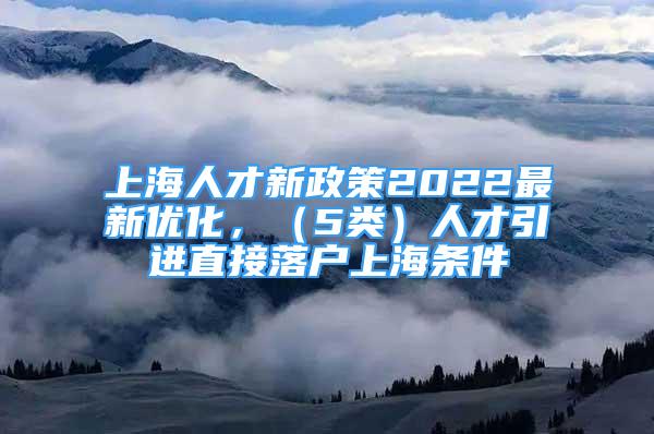 上海人才新政策2022最新优化，（5类）人才引进直接落户上海条件