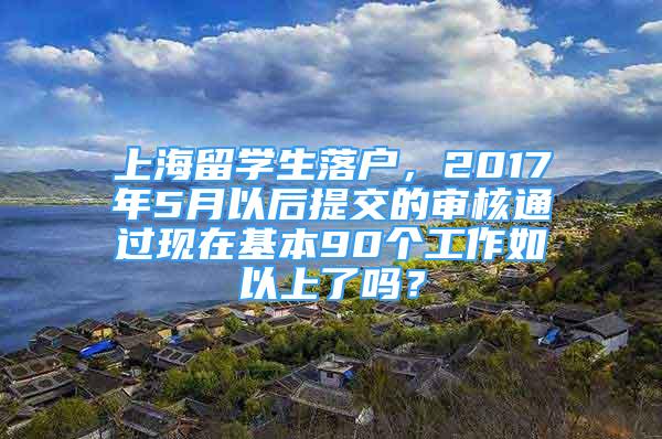 上海留学生落户，2017年5月以后提交的审核通过现在基本90个工作如以上了吗？
