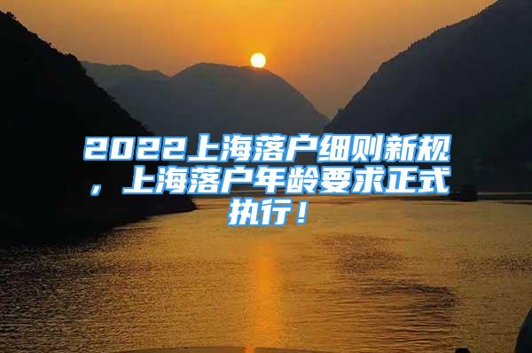 2022上海落户细则新规，上海落户年龄要求正式执行！