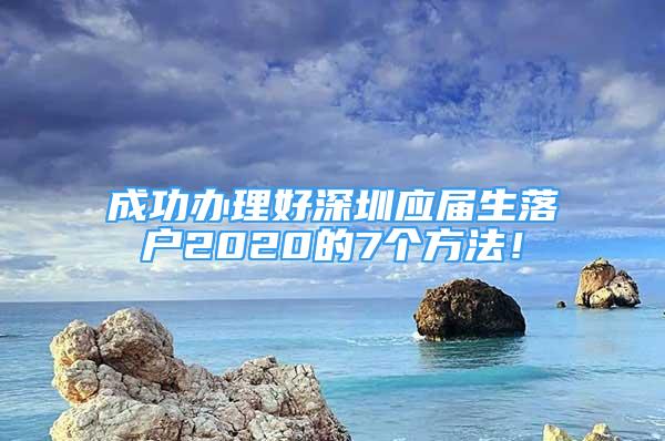 成功办理好深圳应届生落户2020的7个方法！