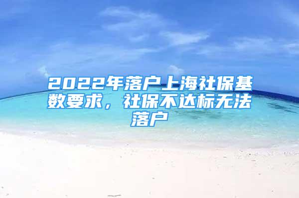 2022年落户上海社保基数要求，社保不达标无法落户