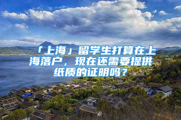 「上海」留学生打算在上海落户，现在还需要提供纸质的证明吗？