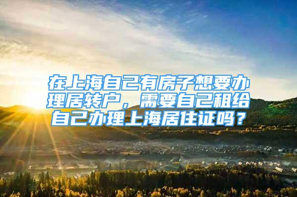 在上海自己有房子想要办理居转户，需要自己租给自己办理上海居住证吗？