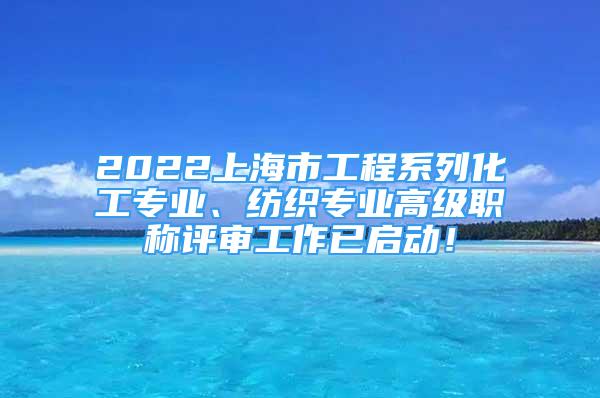 2022上海市工程系列化工专业、纺织专业高级职称评审工作已启动！