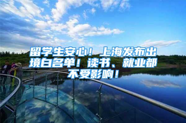 留学生安心！上海发布出境白名单！读书、就业都不受影响！