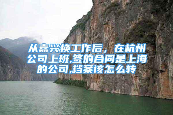 从嘉兴换工作后，在杭州公司上班,签的合同是上海的公司,档案该怎么转