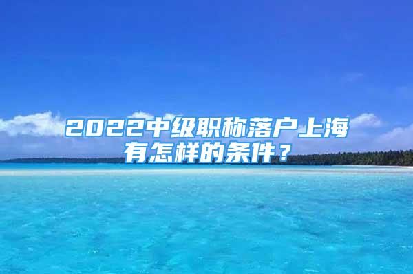 2022中级职称落户上海有怎样的条件？