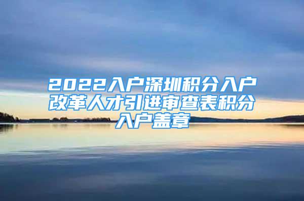 2022入户深圳积分入户改革人才引进审查表积分入户盖章