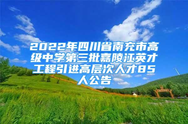 2022年四川省南充市高级中学第三批嘉陵江英才工程引进高层次人才85人公告