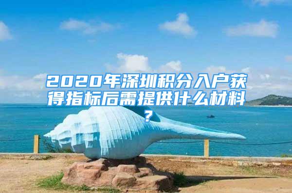 2020年深圳积分入户获得指标后需提供什么材料？