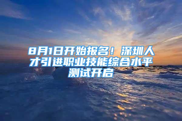 8月1日开始报名！深圳人才引进职业技能综合水平测试开启