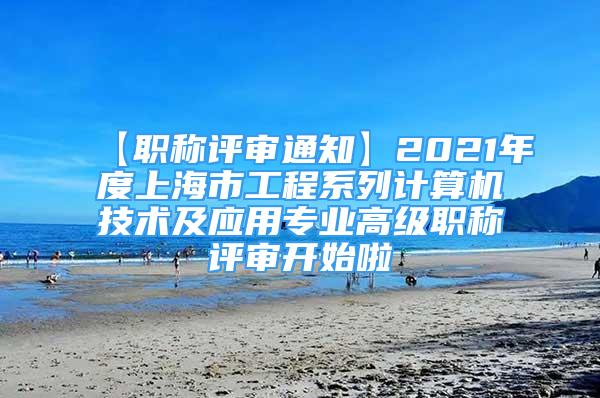 【职称评审通知】2021年度上海市工程系列计算机技术及应用专业高级职称评审开始啦