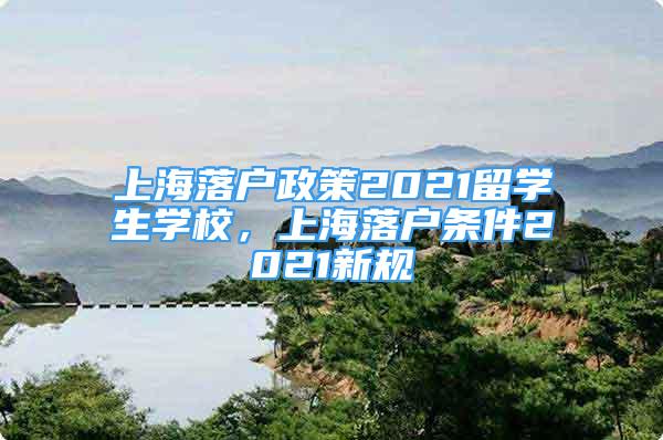上海落户政策2021留学生学校，上海落户条件2021新规