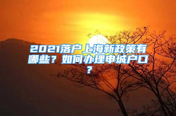 2021落户上海新政策有哪些？如何办理申城户口？