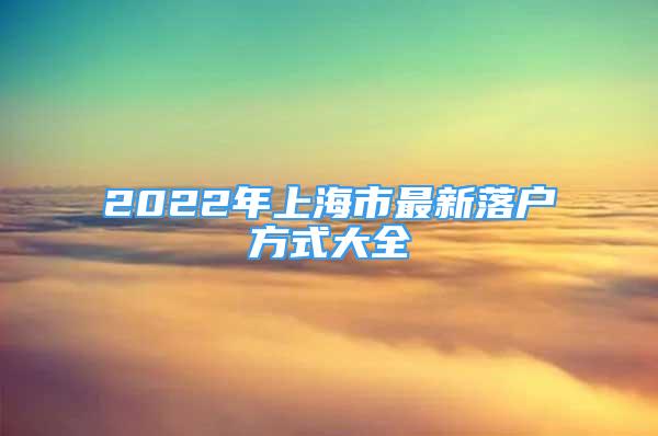 2022年上海市最新落户方式大全