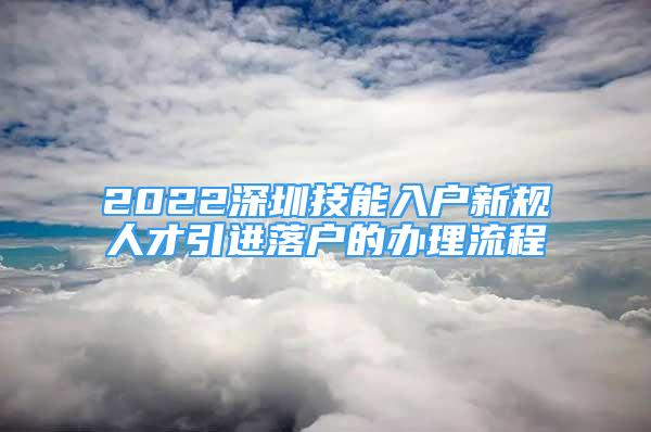 2022深圳技能入户新规人才引进落户的办理流程