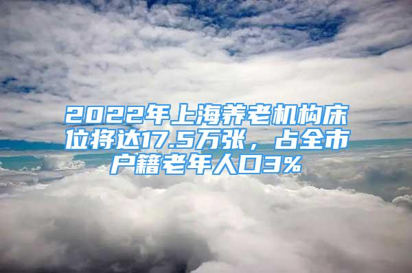 2022年上海养老机构床位将达17.5万张，占全市户籍老年人口3%
