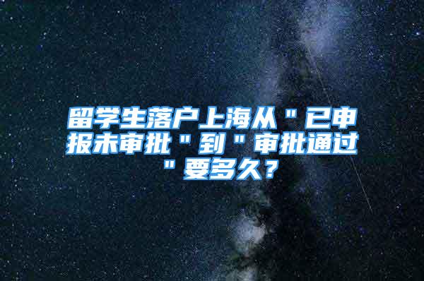 留学生落户上海从＂已申报未审批＂到＂审批通过＂要多久？