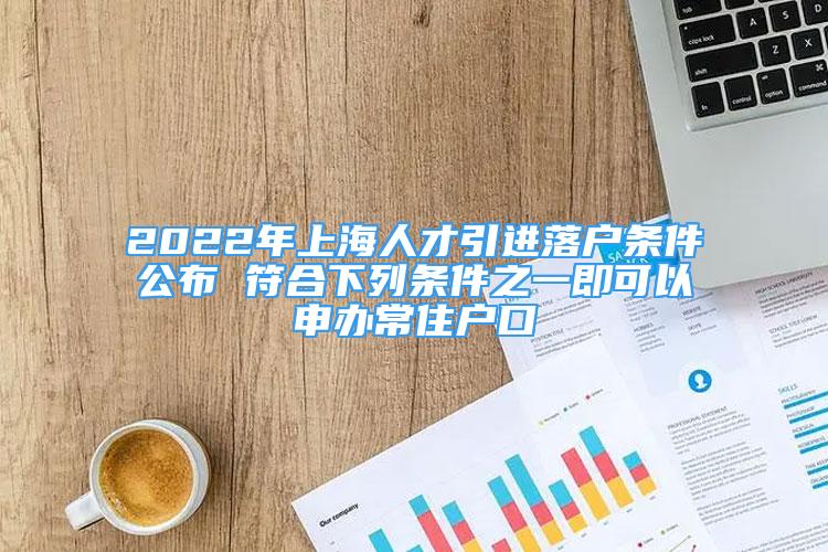 2022年上海人才引进落户条件公布 符合下列条件之一即可以申办常住户口