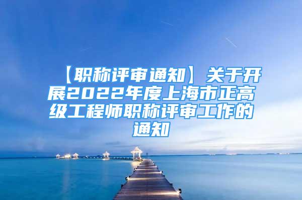 【职称评审通知】关于开展2022年度上海市正高级工程师职称评审工作的通知
