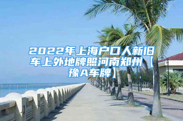 2022年上海户口人新旧车上外地牌照河南郑州【豫A车牌】