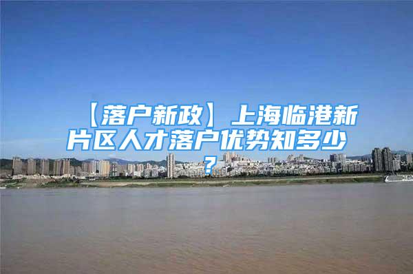 【落户新政】上海临港新片区人才落户优势知多少？