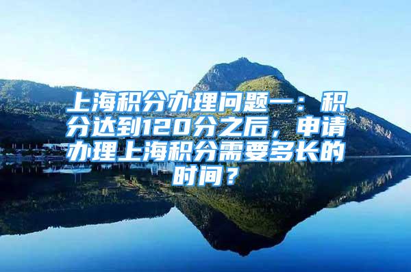 上海积分办理问题一：积分达到120分之后，申请办理上海积分需要多长的时间？